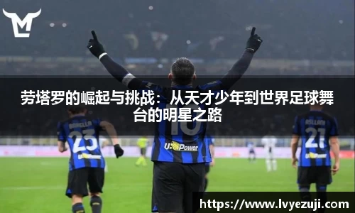 劳塔罗的崛起与挑战：从天才少年到世界足球舞台的明星之路